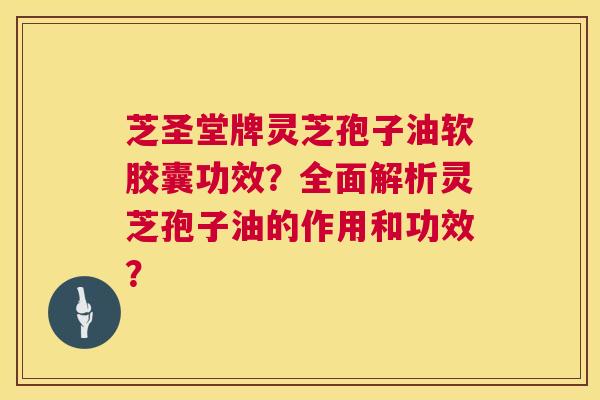 芝圣堂牌灵芝孢子油软胶囊功效?全面解析灵芝孢子油的作用和功效? 第1张 芝圣堂牌灵芝孢子油软胶囊功效?全面解析灵芝孢子油的作用和功效? 第1张