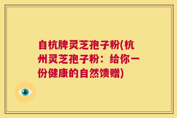 自杭牌灵芝孢子粉(杭州灵芝孢子粉:给你一份健康的自然馈赠) 第1张 自杭牌灵芝孢子粉(杭州灵芝孢子粉:给你一份健康的自然馈赠) 第1张