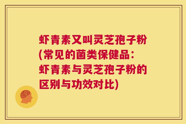 虾青素又叫灵芝孢子粉(常见的菌类保健品:虾青素与灵芝孢子粉的区别与功效对比) 第1张 虾青素又叫灵芝孢子粉(常见的菌类保健品:虾青素与灵芝孢子粉的区别与功效对比) 第1张
