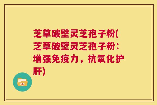 芝草破壁灵芝孢子粉(芝草破壁灵芝孢子粉:增强免疫力,抗氧化护肝) 第1张 芝草破壁灵芝孢子粉(芝草破壁灵芝孢子粉:增强免疫力,抗氧化护肝) 第1张