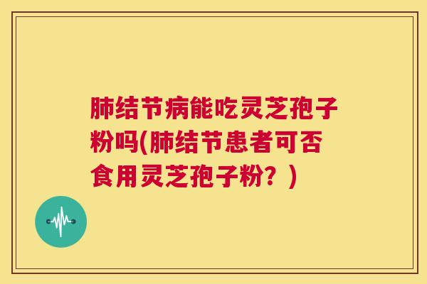 肺结节病能吃灵芝孢子粉吗(肺结节患者可否食用灵芝孢子粉?) 第1张 肺结节病能吃灵芝孢子粉吗(肺结节患者可否食用灵芝孢子粉?) 第1张