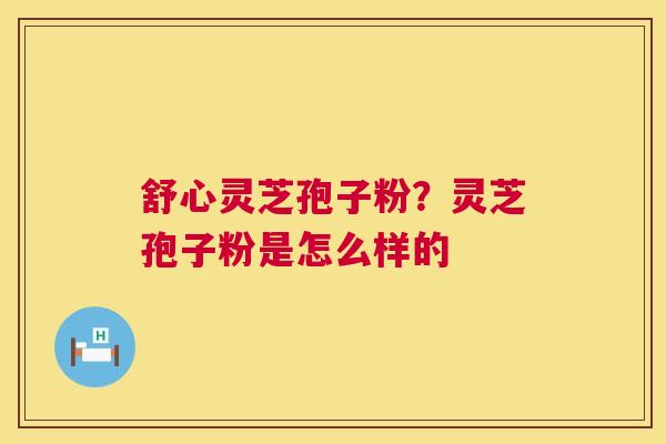 舒心灵芝孢子粉？灵芝孢子粉是怎么样的  第1张