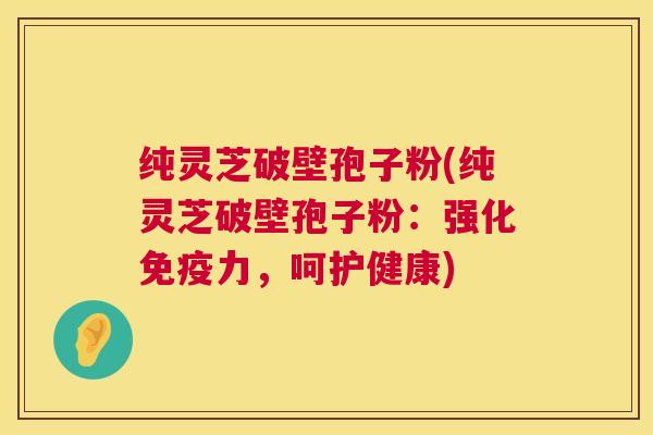 纯灵芝破壁孢子粉(纯灵芝破壁孢子粉：强化免疫力，呵护健康)  第1张