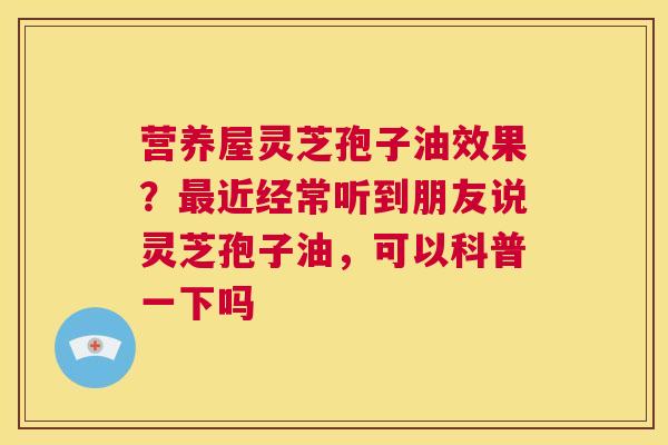 营养屋灵芝孢子油效果?最近经常听到朋友说灵芝孢子油,可以科普一下吗 第1张 营养屋灵芝孢子油效果?最近经常听到朋友说灵芝孢子油,可以科普一下吗 第1张