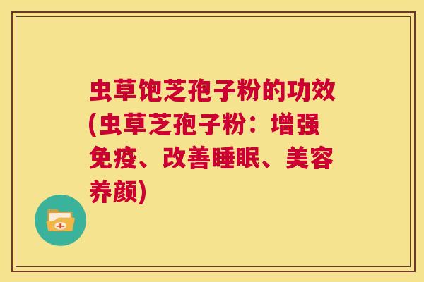 虫草饱芝孢子粉的功效(虫草芝孢子粉:增强免疫、改善睡眠、美容养颜) 第1张 虫草饱芝孢子粉的功效(虫草芝孢子粉:增强免疫、改善睡眠、美容养颜) 第1张