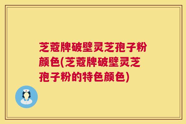 芝蔻牌破壁灵芝孢子粉颜色(芝蔻牌破壁灵芝孢子粉的特色颜色) 第1张 芝蔻牌破壁灵芝孢子粉颜色(芝蔻牌破壁灵芝孢子粉的特色颜色) 第1张