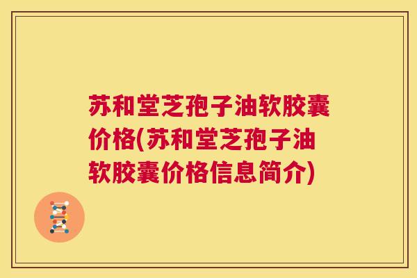 苏和堂芝孢子油软胶囊价格(苏和堂芝孢子油软胶囊价格信息简介) 第1张 苏和堂芝孢子油软胶囊价格(苏和堂芝孢子油软胶囊价格信息简介) 第1张
