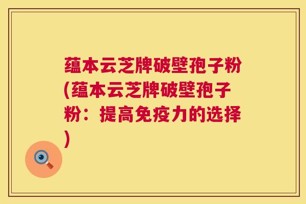 蕴本云芝牌破壁孢子粉(蕴本云芝牌破壁孢子粉:提高免疫力的选择) 第1张 蕴本云芝牌破壁孢子粉(蕴本云芝牌破壁孢子粉:提高免疫力的选择) 第1张