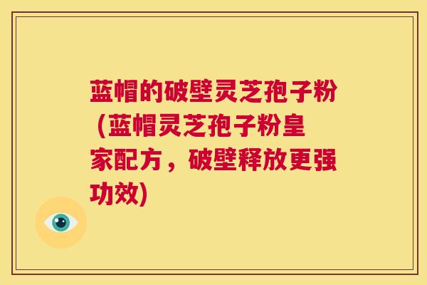 蓝帽的破壁灵芝孢子粉 (蓝帽灵芝孢子粉皇家配方,破壁释放更强功效) 第1张 蓝帽的破壁灵芝孢子粉 (蓝帽灵芝孢子粉皇家配方,破壁释放更强功效) 第1张