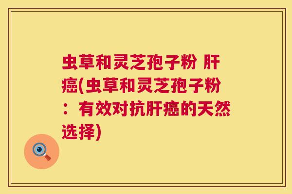 虫草和灵芝孢子粉 肝癌(虫草和灵芝孢子粉:有效对抗肝癌的天然选择) 第1张 虫草和灵芝孢子粉 肝癌(虫草和灵芝孢子粉:有效对抗肝癌的天然选择) 第1张