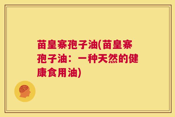 苗皇寨孢子油(苗皇寨孢子油：一种天然的健康食用油)  第1张