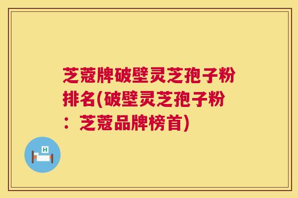 芝蔻牌破壁灵芝孢子粉排名(破壁灵芝孢子粉:芝蔻品牌榜首) 第1张 芝蔻牌破壁灵芝孢子粉排名(破壁灵芝孢子粉:芝蔻品牌榜首) 第1张