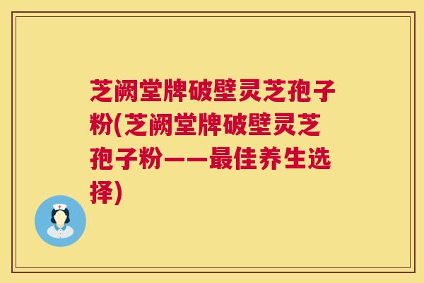 芝阙堂牌破壁灵芝孢子粉(芝阙堂牌破壁灵芝孢子粉——最佳养生选择) 第1张 芝阙堂牌破壁灵芝孢子粉(芝阙堂牌破壁灵芝孢子粉——最佳养生选择) 第1张