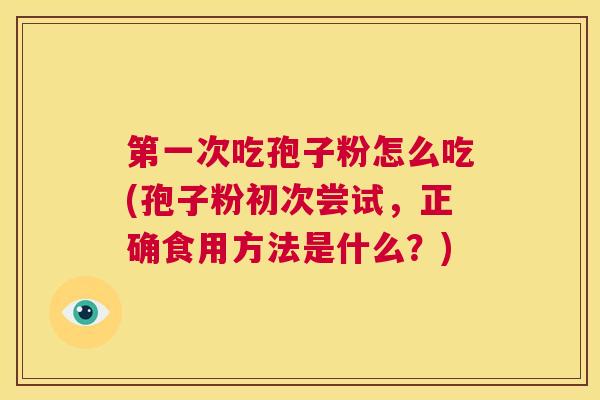 第一次吃孢子粉怎么吃(孢子粉初次尝试,正确食用方法是什么?) 第1张 第一次吃孢子粉怎么吃(孢子粉初次尝试,正确食用方法是什么?) 第1张