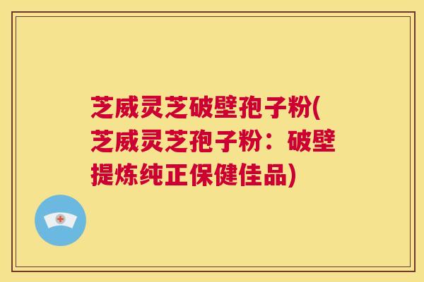 芝威灵芝破壁孢子粉(芝威灵芝孢子粉：破壁提炼纯正保健佳品)  第1张