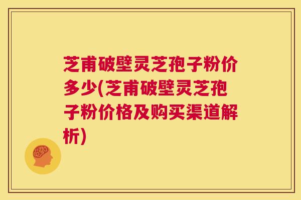 芝甫破壁灵芝孢子粉价多少(芝甫破壁灵芝孢子粉价格及购买渠道解析) 第1张 芝甫破壁灵芝孢子粉价多少(芝甫破壁灵芝孢子粉价格及购买渠道解析) 第1张