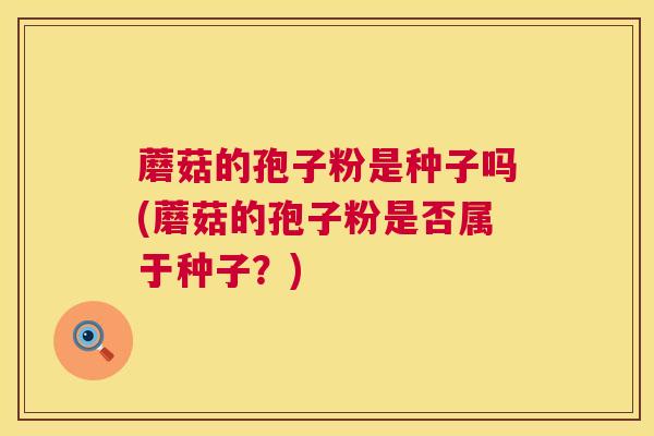 蘑菇的孢子粉是种子吗(蘑菇的孢子粉是否属于种子？)  第1张