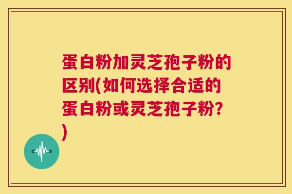 蛋白粉加灵芝孢子粉的区别(如何选择合适的蛋白粉或灵芝孢子粉?) 第1张 蛋白粉加灵芝孢子粉的区别(如何选择合适的蛋白粉或灵芝孢子粉?) 第1张