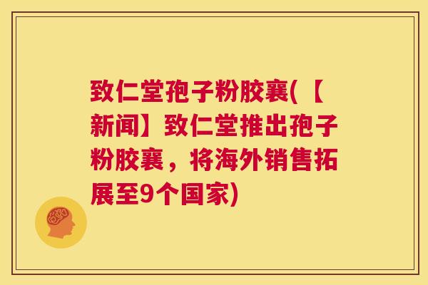 致仁堂孢子粉胶襄(【新闻】致仁堂推出孢子粉胶襄，将海外销售拓展至9个国家)  第1张