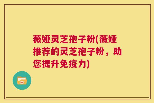 薇娅灵芝孢子粉(薇娅推荐的灵芝孢子粉,助您提升免疫力) 第1张 薇娅灵芝孢子粉(薇娅推荐的灵芝孢子粉,助您提升免疫力) 第1张