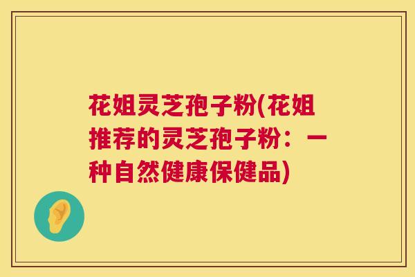 花姐灵芝孢子粉(花姐推荐的灵芝孢子粉:一种自然健康保健品) 第1张 花姐灵芝孢子粉(花姐推荐的灵芝孢子粉:一种自然健康保健品) 第1张