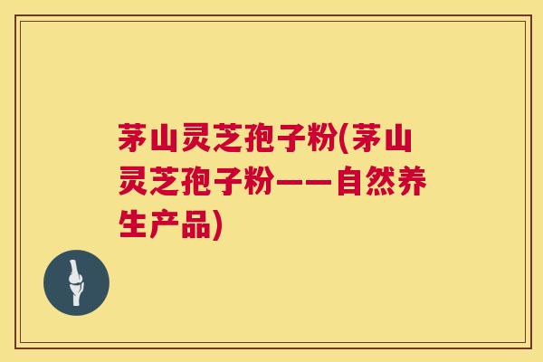 茅山灵芝孢子粉(茅山灵芝孢子粉——自然养生产品) 第1张 茅山灵芝孢子粉(茅山灵芝孢子粉——自然养生产品) 第1张