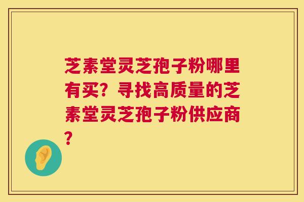 芝素堂灵芝孢子粉哪里有买？寻找高质量的芝素堂灵芝孢子粉供应商？  第1张