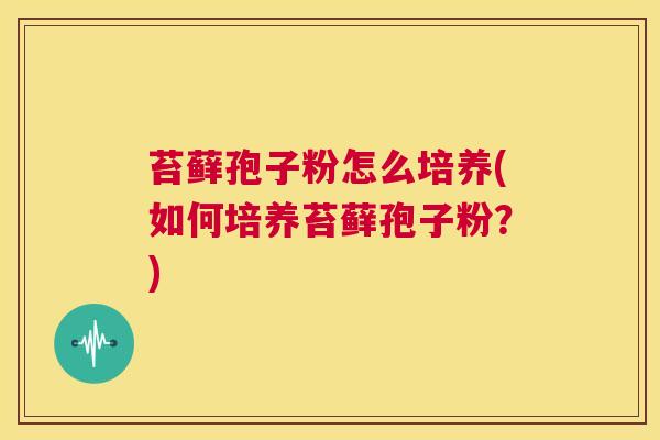 苔藓孢子粉怎么培养(如何培养苔藓孢子粉？)  第1张