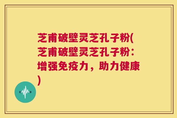 芝甫破壁灵芝孔子粉(芝甫破壁灵芝孔子粉：增强免疫力，助力健康)  第1张