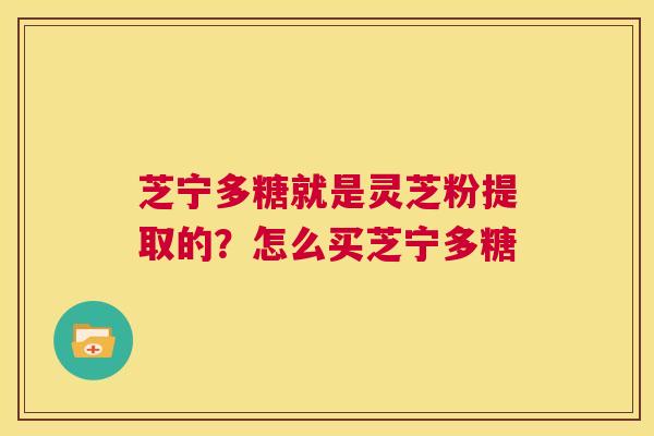芝宁多糖就是灵芝粉提取的？怎么买芝宁多糖  第1张