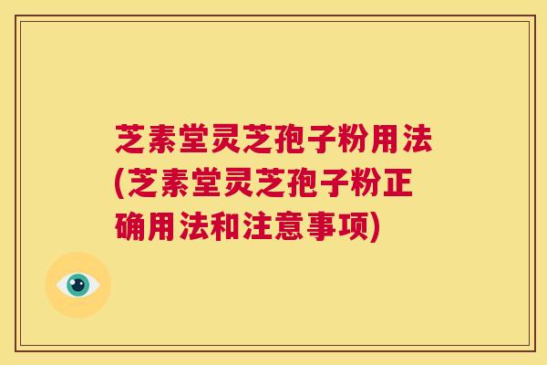 芝素堂灵芝孢子粉用法(芝素堂灵芝孢子粉正确用法和注意事项)  第1张