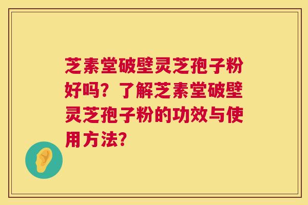 芝素堂破壁灵芝孢子粉好吗?了解芝素堂破壁灵芝孢子粉的功效与使用方法? 第1张 芝素堂破壁灵芝孢子粉好吗?了解芝素堂破壁灵芝孢子粉的功效与使用方法? 第1张