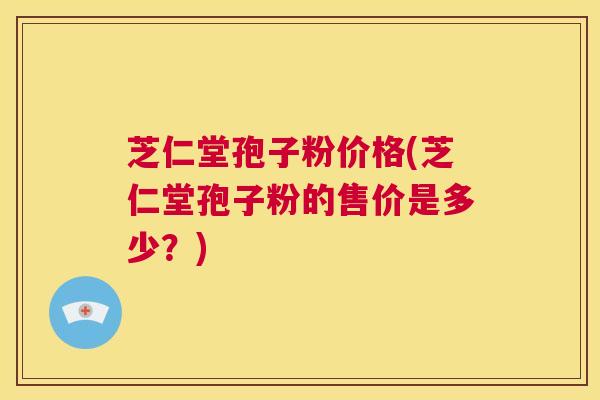 芝仁堂孢子粉价格(芝仁堂孢子粉的售价是多少？)  第1张