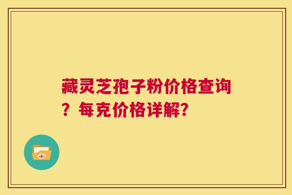 藏灵芝孢子粉价格查询?每克价格详解? 第1张 藏灵芝孢子粉价格查询?每克价格详解? 第1张