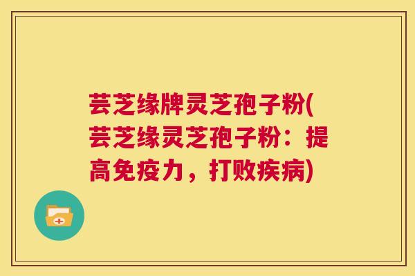 芸芝缘牌灵芝孢子粉(芸芝缘灵芝孢子粉:提高免疫力,打败疾病) 第1张 芸芝缘牌灵芝孢子粉(芸芝缘灵芝孢子粉:提高免疫力,打败疾病) 第1张