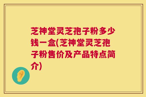 芝神堂灵芝孢子粉多少钱一盒(芝神堂灵芝孢子粉售价及产品特点简介)  第1张