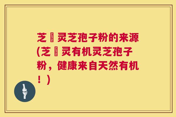 芝蔲灵芝孢子粉的来源(芝蔲灵有机灵芝孢子粉,健康来自天然有机!) 第1张 芝蔲灵芝孢子粉的来源(芝蔲灵有机灵芝孢子粉,健康来自天然有机!) 第1张