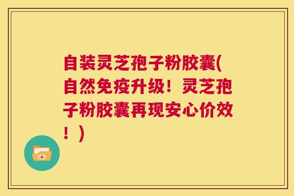 自装灵芝孢子粉胶囊(自然免疫升级!灵芝孢子粉胶囊再现安心价效!) 第1张 自装灵芝孢子粉胶囊(自然免疫升级!灵芝孢子粉胶囊再现安心价效!) 第1张