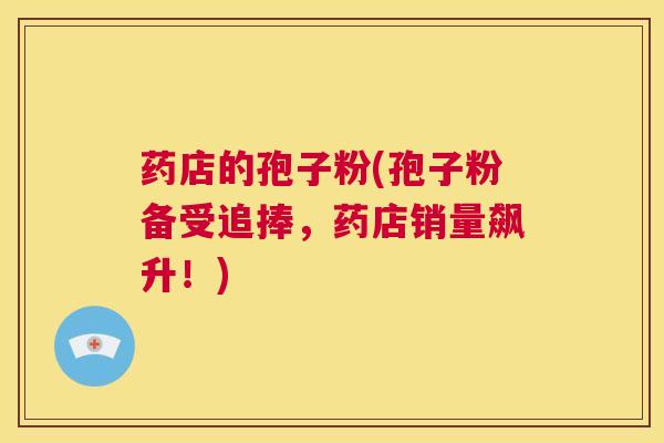 药店的孢子粉(孢子粉备受追捧，药店销量飙升！)  第1张