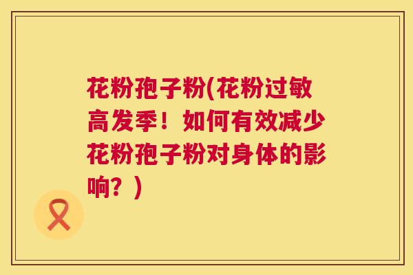 花粉孢子粉(花粉过敏高发季!如何有效减少花粉孢子粉对身体的影响?) 第1张 花粉孢子粉(花粉过敏高发季!如何有效减少花粉孢子粉对身体的影响?) 第1张