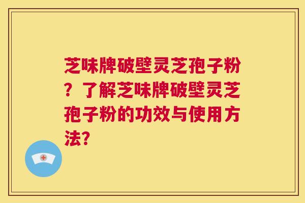 芝味牌破壁灵芝孢子粉？了解芝味牌破壁灵芝孢子粉的功效与使用方法？  第1张