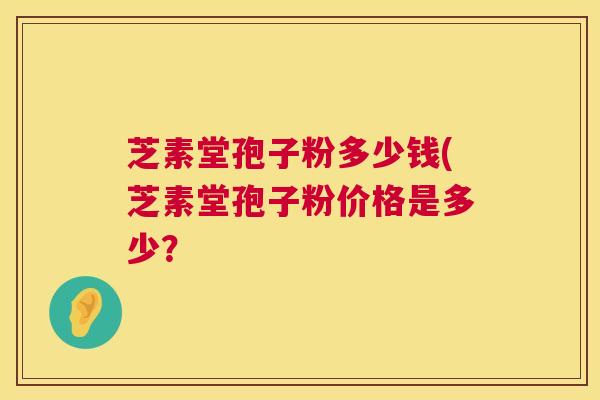 芝素堂孢子粉多少钱(芝素堂孢子粉价格是多少? 第1张 芝素堂孢子粉多少钱(芝素堂孢子粉价格是多少? 第1张