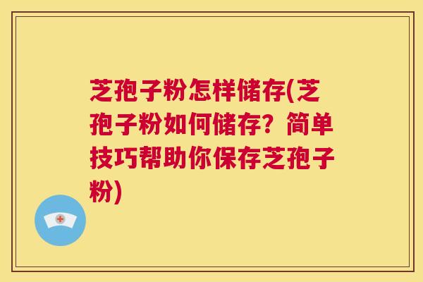 芝孢子粉怎样储存(芝孢子粉如何储存?简单技巧帮助你保存芝孢子粉) 第1张 芝孢子粉怎样储存(芝孢子粉如何储存?简单技巧帮助你保存芝孢子粉) 第1张