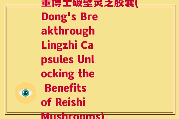 董博士破壁灵芝胶囊(Dong's Breakthrough Lingzhi Capsules Unlocking the Benefits of Reishi Mushrooms) 第1张 董博士破壁灵芝胶囊(Dong's Breakthrough Lingzhi Capsules Unlocking the Benefits of Reishi Mushrooms) 第1张