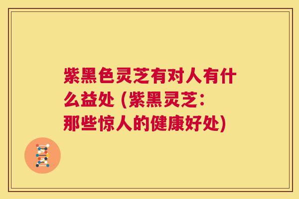 紫黑色灵芝有对人有什么益处 (紫黑灵芝:那些惊人的健康好处) 第1张 紫黑色灵芝有对人有什么益处 (紫黑灵芝:那些惊人的健康好处) 第1张