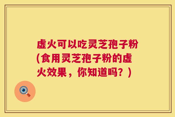 虚火可以吃灵芝孢子粉(食用灵芝孢子粉的虚火效果，你知道吗？)  第1张