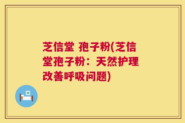 芝信堂 孢子粉(芝信堂孢子粉:天然护理 改善呼吸问题) 第1张 芝信堂 孢子粉(芝信堂孢子粉:天然护理 改善呼吸问题) 第1张