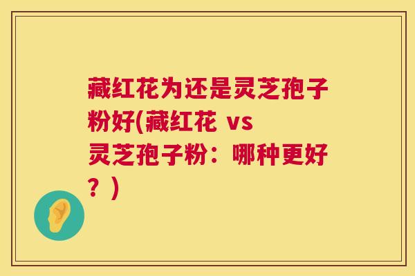 藏红花为还是灵芝孢子粉好(藏红花 vs 灵芝孢子粉:哪种更好?) 第1张 藏红花为还是灵芝孢子粉好(藏红花 vs 灵芝孢子粉:哪种更好?) 第1张
