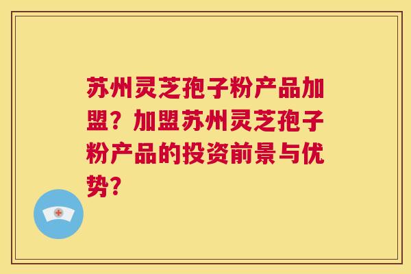 苏州灵芝孢子粉产品加盟?加盟苏州灵芝孢子粉产品的投资前景与优势? 第1张 苏州灵芝孢子粉产品加盟?加盟苏州灵芝孢子粉产品的投资前景与优势? 第1张