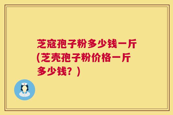 芝寇孢子粉多少钱一斤(芝壳孢子粉价格一斤多少钱？)  第1张